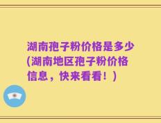 湖南孢子粉价格是多少(湖南地区孢子粉价格信息，快来看看！)