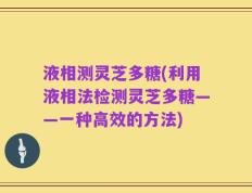 液相测灵芝多糖(利用液相法检测灵芝多糖——一种高效的方法)
