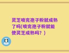 灵芝喷完孢子粉就成熟了吗(喷完孢子粉就能使灵芝成熟吗？)