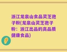 浙江龙泉山食品灵芝孢子粉(龙泉山灵芝孢子粉：浙江出品的高品质健康食品)