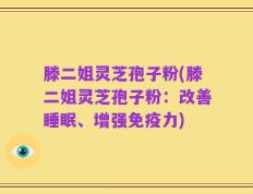滕二姐灵芝孢子粉(滕二姐灵芝孢子粉：改善睡眠、增强免疫力)