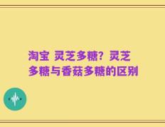 淘宝 灵芝多糖？灵芝多糖与香菇多糖的区别