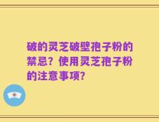 破的灵芝破壁孢子粉的禁忌？使用灵芝孢子粉的注意事项？