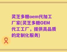 灵芝多糖oem代加工厂家(灵芝多糖OEM代工工厂，提供高品质的定制化服务)