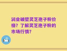 润业破壁灵芝孢子粉价格？了解灵芝孢子粉的市场行情？