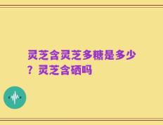 灵芝含灵芝多糖是多少？灵芝含硒吗