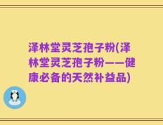 泽林堂灵芝孢子粉(泽林堂灵芝孢子粉——健康必备的天然补益品)