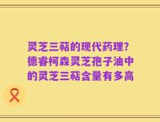 灵芝三萜的现代药理？德睿柯森灵芝孢子油中的灵芝三萜含量有多高