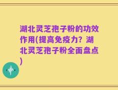 湖北灵芝孢子粉的功效作用(提高免疫力？湖北灵芝孢子粉全面盘点)