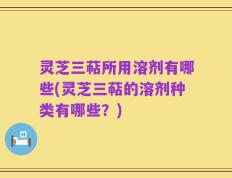 灵芝三萜所用溶剂有哪些(灵芝三萜的溶剂种类有哪些？)