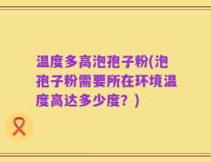 温度多高泡孢子粉(泡孢子粉需要所在环境温度高达多少度？)