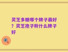 灵芝多糖哪个牌子最好？灵芝孢子粉什么牌子好