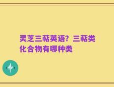 灵芝三萜英语？三萜类化合物有哪种类
