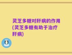 灵芝多糖对肝病的作用(灵芝多糖有助于治疗肝病)
