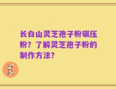 长白山灵芝孢子粉碾压粉？了解灵芝孢子粉的制作方法？
