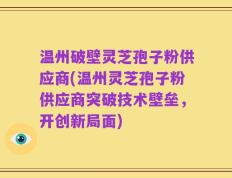 温州破壁灵芝孢子粉供应商(温州灵芝孢子粉供应商突破技术壁垒，开创新局面)