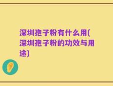 深圳孢子粉有什么用(深圳孢子粉的功效与用途)