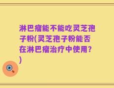 淋巴瘤能不能吃灵芝孢子粉(灵芝孢子粉能否在淋巴瘤治疗中使用？)