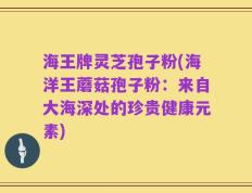 海王牌灵芝孢子粉(海洋王蘑菇孢子粉：来自大海深处的珍贵健康元素)