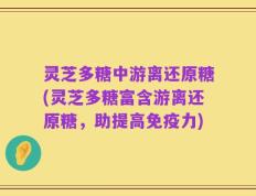 灵芝多糖中游离还原糖(灵芝多糖富含游离还原糖，助提高免疫力)