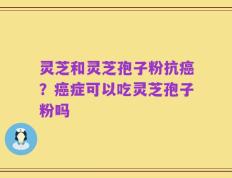 灵芝和灵芝孢子粉抗癌？癌症可以吃灵芝孢子粉吗