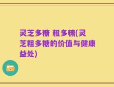 灵芝多糖 粗多糖(灵芝粗多糖的价值与健康益处)