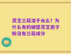 灵芝三萜溶于水么？为什么有的破壁灵芝孢子粉没有三萜成分