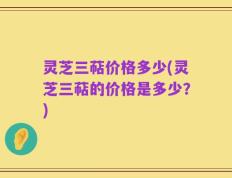 灵芝三萜价格多少(灵芝三萜的价格是多少？)