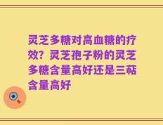灵芝多糖对高血糖的疗效？灵芝孢子粉的灵芝多糖含量高好还是三萜含量高好