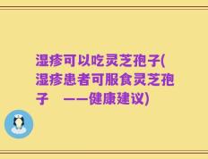 湿疹可以吃灵芝孢子(湿疹患者可服食灵芝孢子　——健康建议)