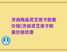 济南精品灵芝孢子胶囊价格(济南灵芝孢子胶囊价格优惠