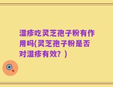 湿疹吃灵芝孢子粉有作用吗(灵芝孢子粉是否对湿疹有效？)