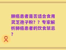 肺癌患者是否适合食用灵芝孢子粉？？专家解析肺癌患者的饮食禁忌？