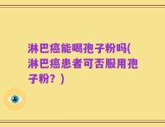 淋巴癌能喝孢子粉吗(淋巴癌患者可否服用孢子粉？)