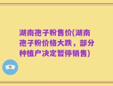 湖南孢子粉售价(湖南孢子粉价格大跌，部分种植户决定暂停销售)