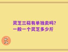 灵芝三萜有单独卖吗？一般一个灵芝多少斤