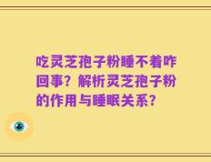 吃灵芝孢子粉睡不着咋回事？解析灵芝孢子粉的作用与睡眠关系？