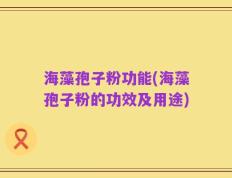 海藻孢子粉功能(海藻孢子粉的功效及用途)