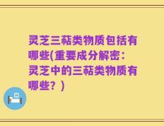 灵芝三萜类物质包括有哪些(重要成分解密：灵芝中的三萜类物质有哪些？)