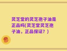 灵芝堂的灵芝孢子油是正品吗(灵芝堂灵芝孢子油，正品保证？)