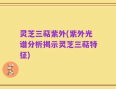 灵芝三萜紫外(紫外光谱分析揭示灵芝三萜特征)