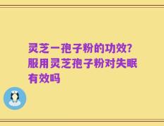 灵芝一孢子粉的功效？服用灵芝孢子粉对失眠有效吗