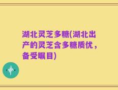 湖北灵芝多糖(湖北出产的灵芝含多糖质优，备受瞩目)