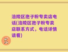涪陵区孢子粉专卖店电话(涪陵区孢子粉专卖店联系方式，电话详情请看)