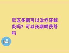 灵芝多糖可以治疗牙龈炎吗？可以长期喝茯苓吗