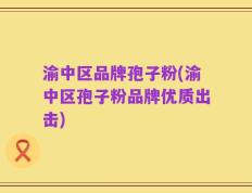 渝中区品牌孢子粉(渝中区孢子粉品牌优质出击)
