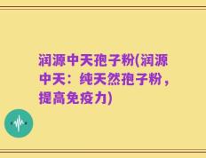 润源中天孢子粉(润源中天：纯天然孢子粉，提高免疫力)