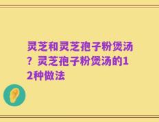 灵芝和灵芝孢子粉煲汤？灵芝孢子粉煲汤的12种做法
