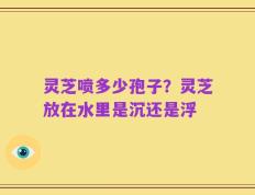 灵芝喷多少孢子？灵芝放在水里是沉还是浮