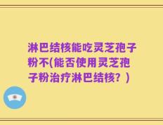 淋巴结核能吃灵芝孢子粉不(能否使用灵芝孢子粉治疗淋巴结核？)